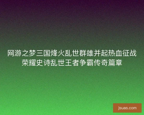 网游之梦三国烽火乱世群雄并起热血征战荣耀史诗乱世王者争霸传奇篇章