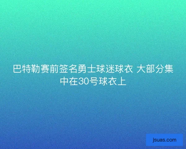 巴特勒赛前签名勇士球迷球衣 大部分集中在30号球衣上