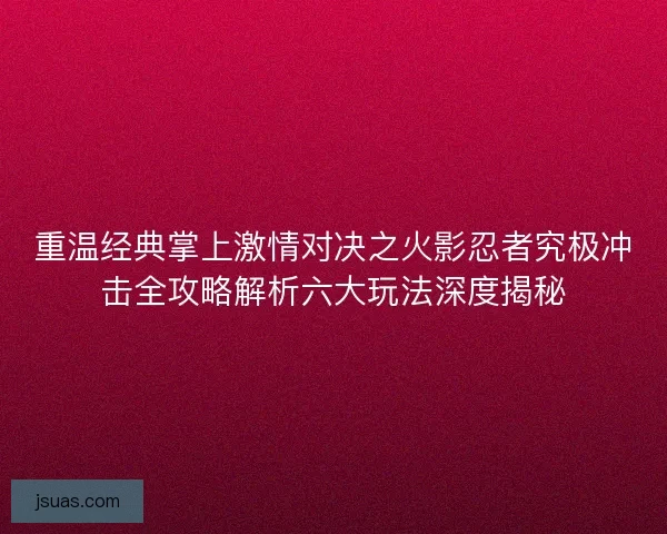 重温经典掌上激情对决之火影忍者究极冲击全攻略解析六大玩法深度揭秘
