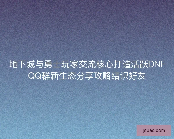 地下城与勇士玩家交流核心打造活跃DNFQQ群新生态分享攻略结识好友